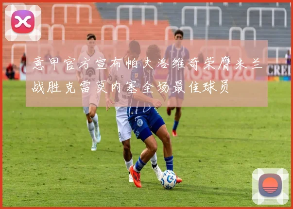意甲官方宣布帕夫洛维奇荣膺米兰战胜克雷莫内塞全场最佳球员