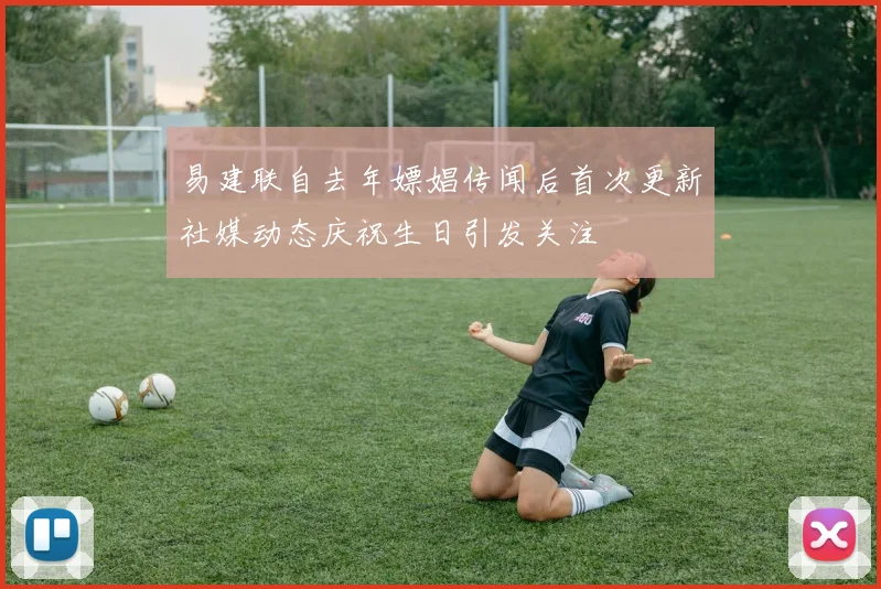 易建联自去年嫖娼传闻后首次更新社媒动态庆祝生日引发关注
