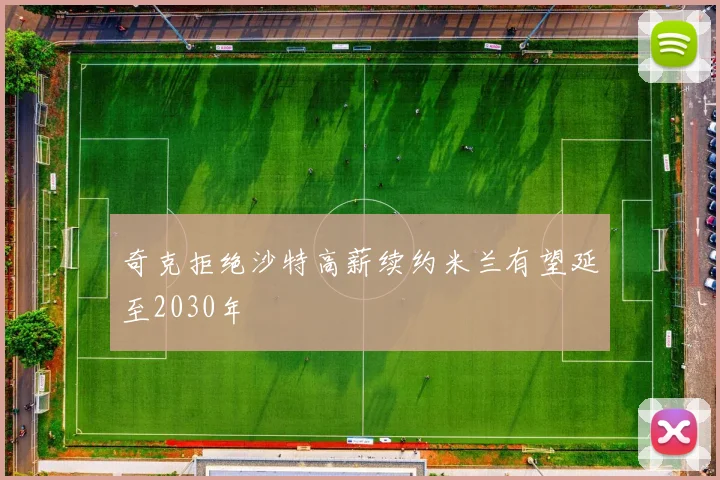 奇克拒绝沙特高薪续约米兰有望延至2030年