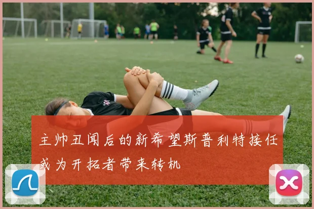 主帅丑闻后的新希望斯普利特接任或为开拓者带来转机