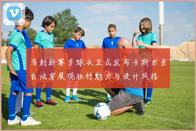 马刺新赛季球衣正式发布卡斯尔亲自试穿展现独特魅力与设计风格