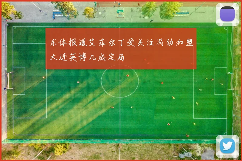东体报道艾菲尔丁受关注冯劲加盟大连英博几成定局
