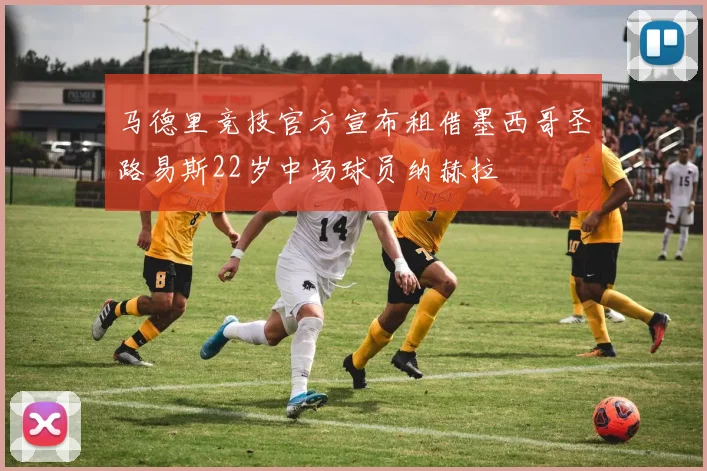马德里竞技官方宣布租借墨西哥圣路易斯22岁中场球员纳赫拉