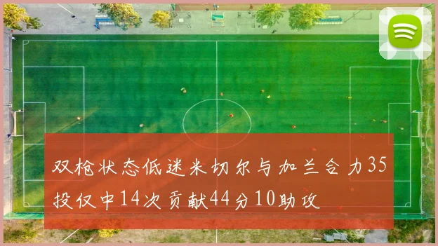 双枪状态低迷米切尔与加兰合力35投仅中14次贡献44分10助攻