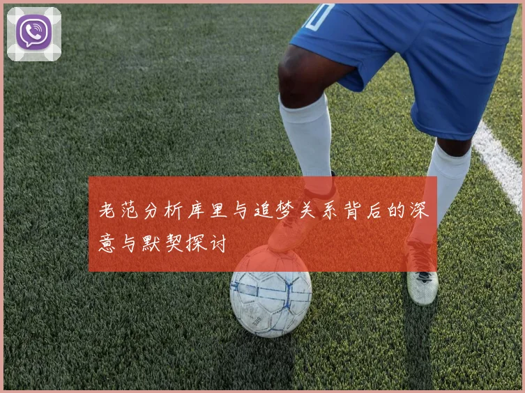 老范分析库里与追梦关系背后的深意与默契探讨
