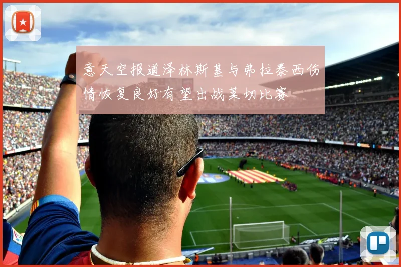 意天空报道泽林斯基与弗拉泰西伤情恢复良好有望出战莱切比赛