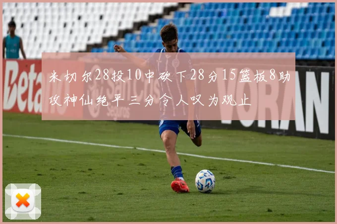 米切尔28投10中砍下28分15篮板8助攻神仙绝平三分令人叹为观止